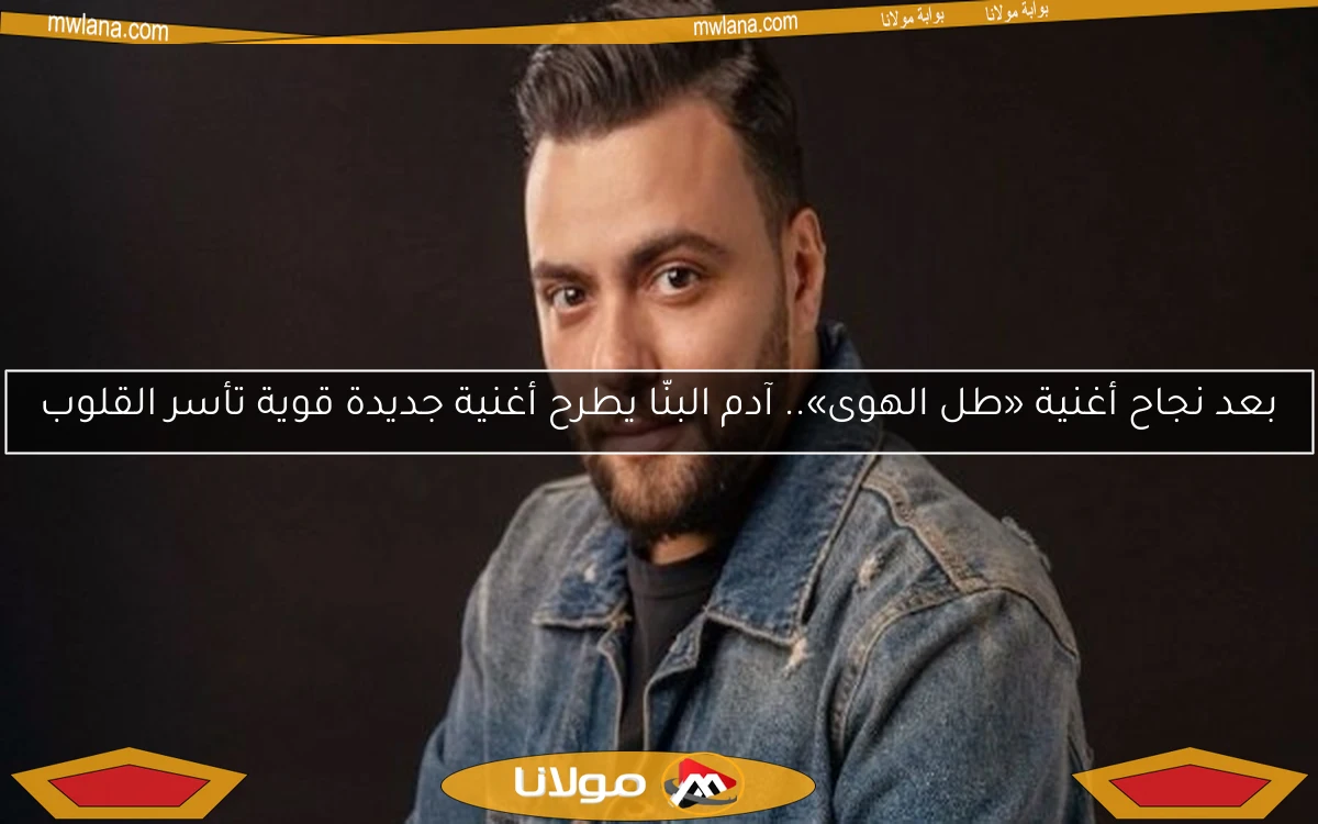 بعد نجاح أغنية «طل الهوى».. آدم البنّا يطرح أغنية جديدة قوية تأسر القلوب