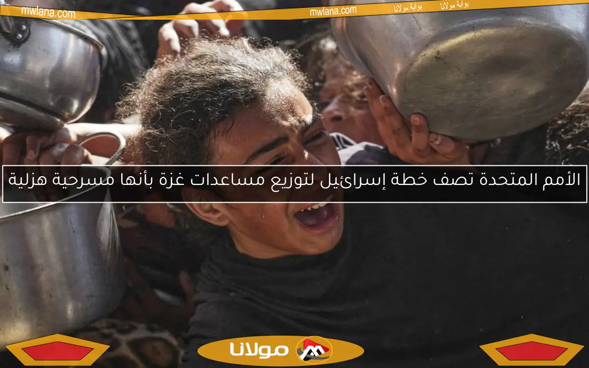 الأمم المتحدة تصف خطة إسرائيل لتوزيع مساعدات غزة بأنها مسرحية هزلية
