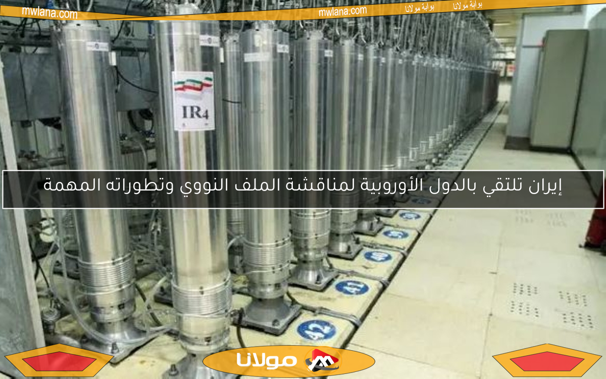 إيران تلتقي بالدول الأوروبية لمناقشة الملف النووي وتطوراته المهمة