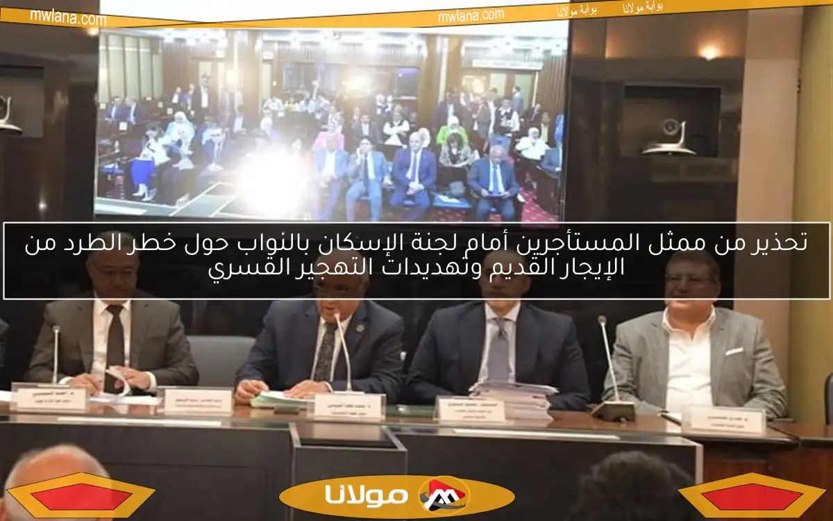 تحذير من ممثل المستأجرين أمام لجنة الإسكان بالنواب حول خطر الطرد من الإيجار القديم وتهديدات التهجير القسري