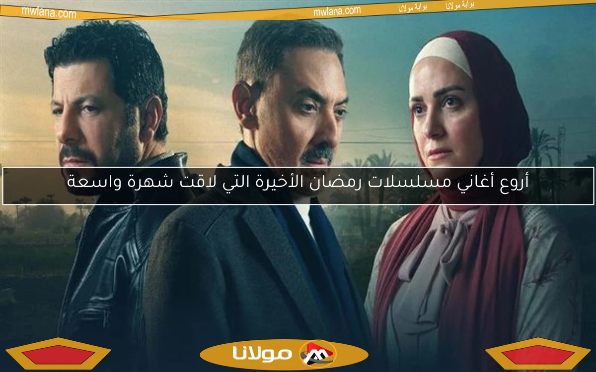 أروع أغاني مسلسلات رمضان الأخيرة التي لاقت شهرة واسعة