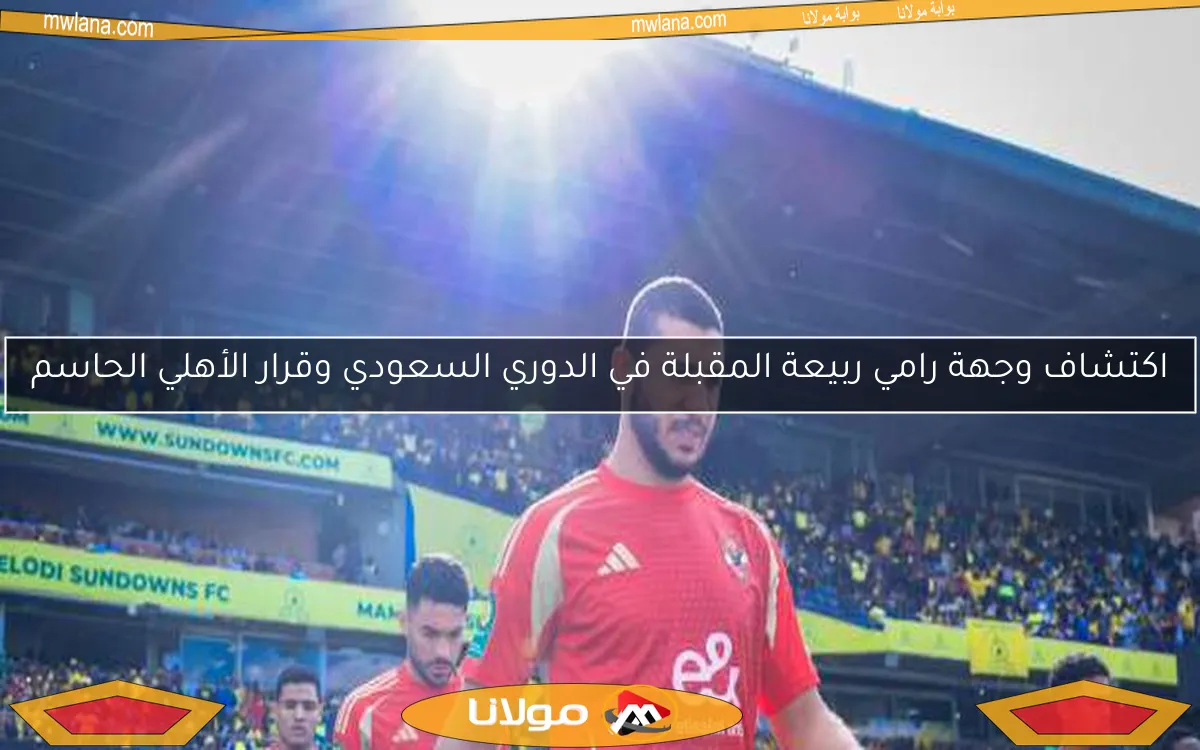اكتشاف وجهة رامي ربيعة المقبلة في الدوري السعودي وقرار الأهلي الحاسم