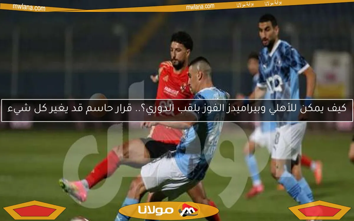 كيف يمكن للأهلي وبيراميدز الفوز بلقب الدوري؟.. قرار حاسم قد يغير كل شيء