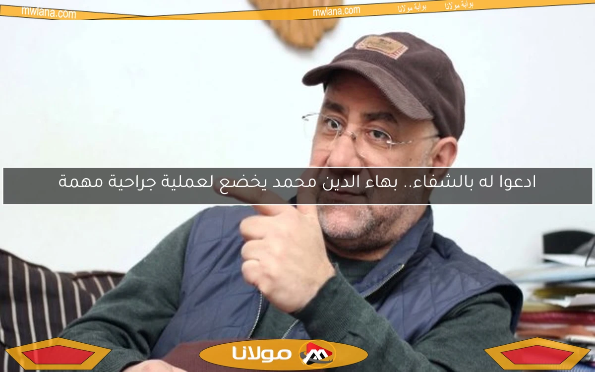 ادعوا له بالشفاء.. بهاء الدين محمد يخضع لعملية جراحية مهمة