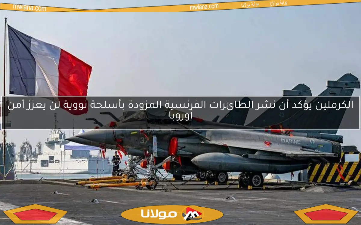 الكرملين يؤكد أن نشر الطائرات الفرنسية المزودة بأسلحة نووية لن يعزز أمن أوروبا