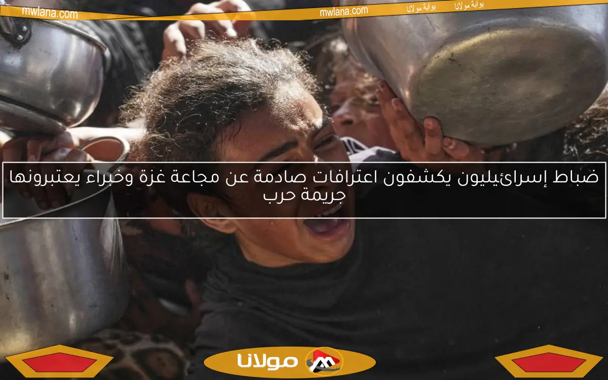 ضباط إسرائيليون يكشفون اعترافات صادمة عن مجاعة غزة وخبراء يعتبرونها جريمة حرب