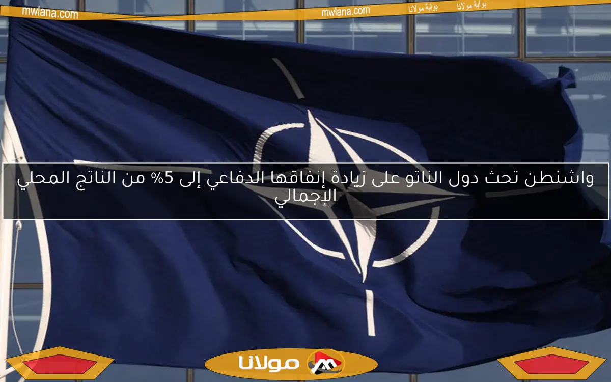 واشنطن تحث دول الناتو على زيادة إنفاقها الدفاعي إلى 5% من الناتج المحلي الإجمالي