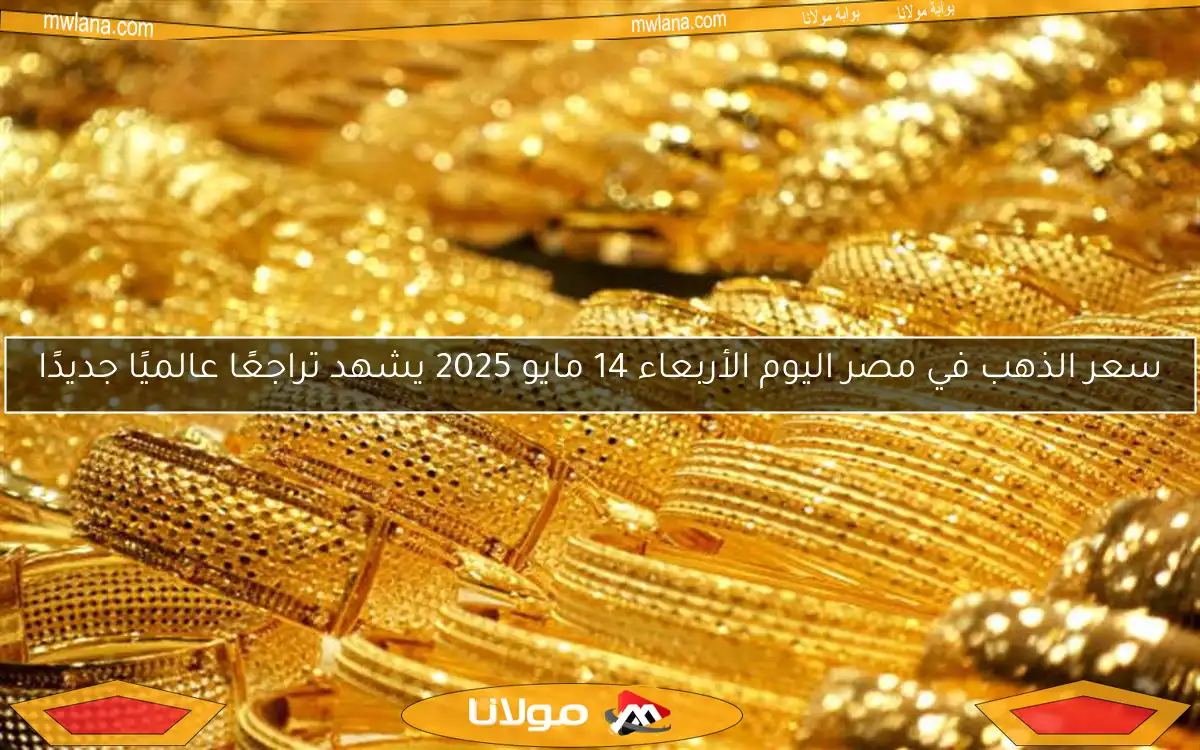 سعر الذهب في مصر اليوم الأربعاء 14 مايو 2025 يشهد تراجعًا عالميًا جديدًا