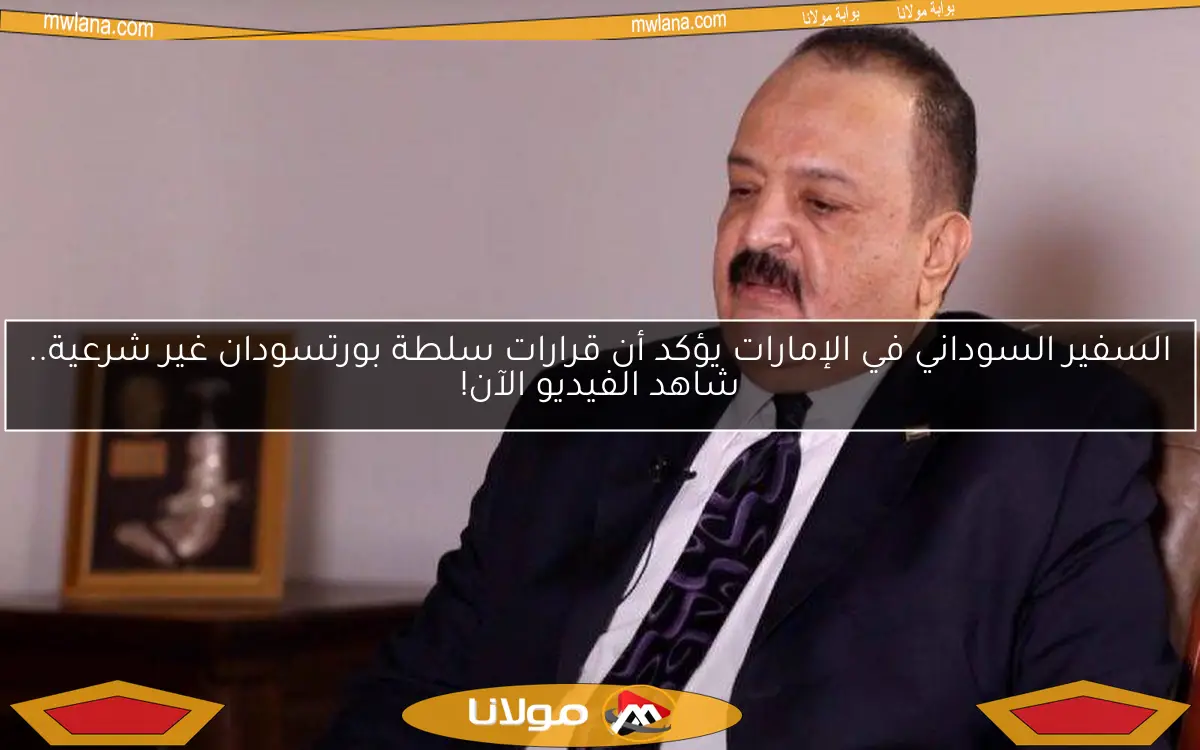 السفير السوداني في الإمارات يؤكد أن قرارات سلطة بورتسودان غير شرعية.. شاهد الفيديو الآن!