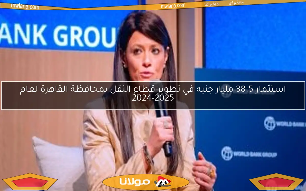 استثمار 38.5 مليار جنيه في تطوير قطاع النقل بمحافظة القاهرة لعام 2024-2025