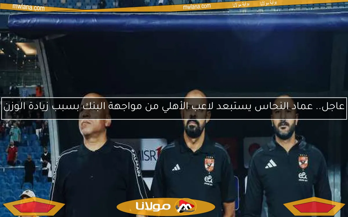 عاجل.. عماد النحاس يستبعد لاعب الأهلي من مواجهة البنك بسبب زيادة الوزن