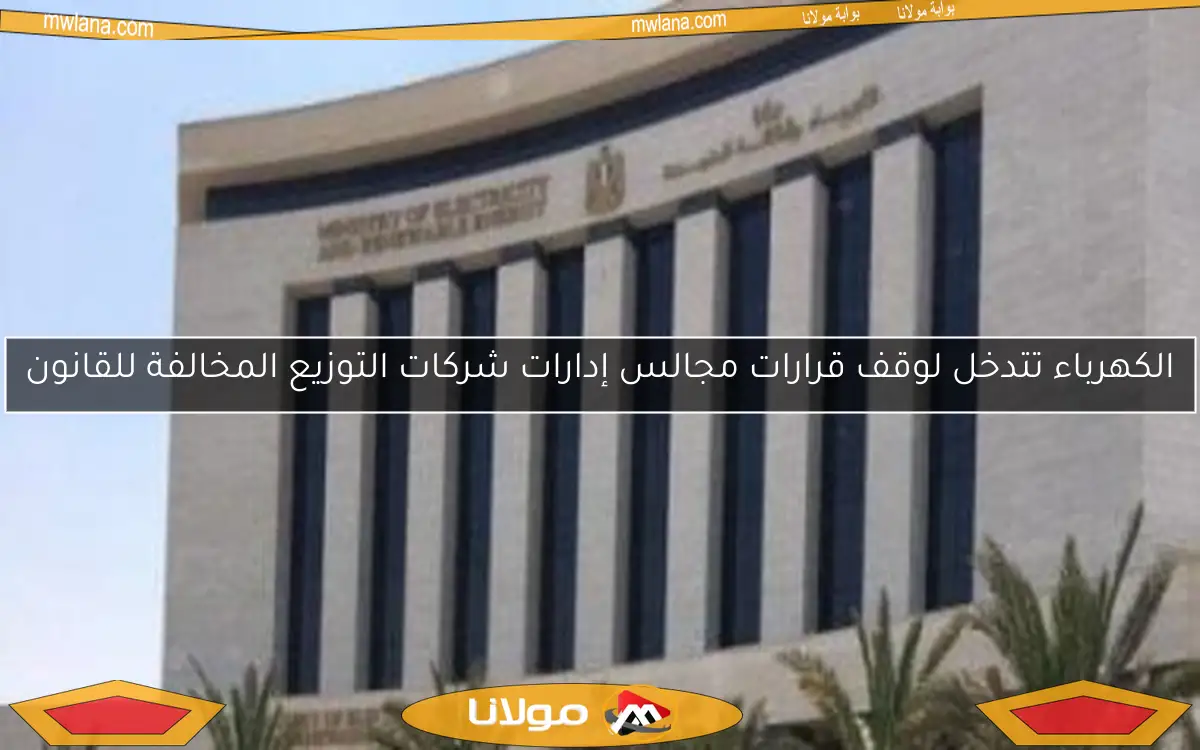 الكهرباء تتدخل لوقف قرارات مجالس إدارات شركات التوزيع المخالفة للقانون