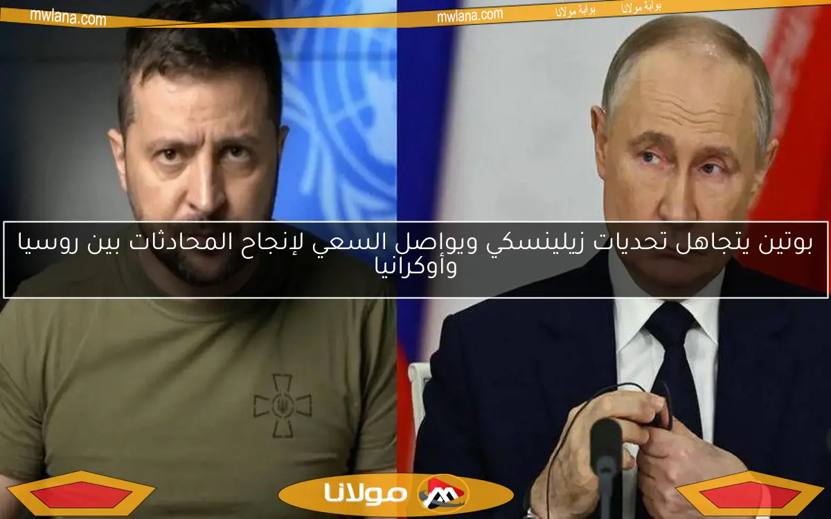 بوتين يتجاهل تحديات زيلينسكي ويواصل السعي لإنجاح المحادثات بين روسيا وأوكرانيا