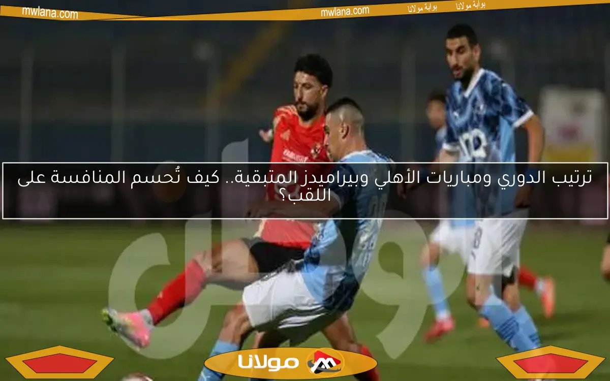 ترتيب الدوري ومباريات الأهلي وبيراميدز المتبقية.. كيف تُحسم المنافسة على اللقب؟