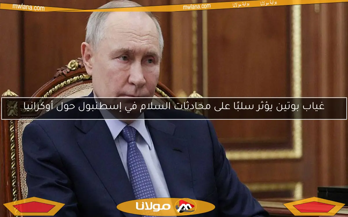 غياب بوتين يؤثر سلبًا على محادثات السلام في إسطنبول حول أوكرانيا