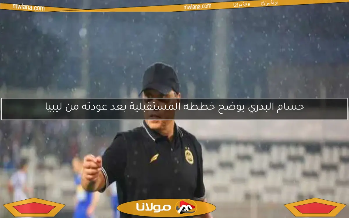 حسام البدري يوضح خططه المستقبلية بعد عودته من ليبيا