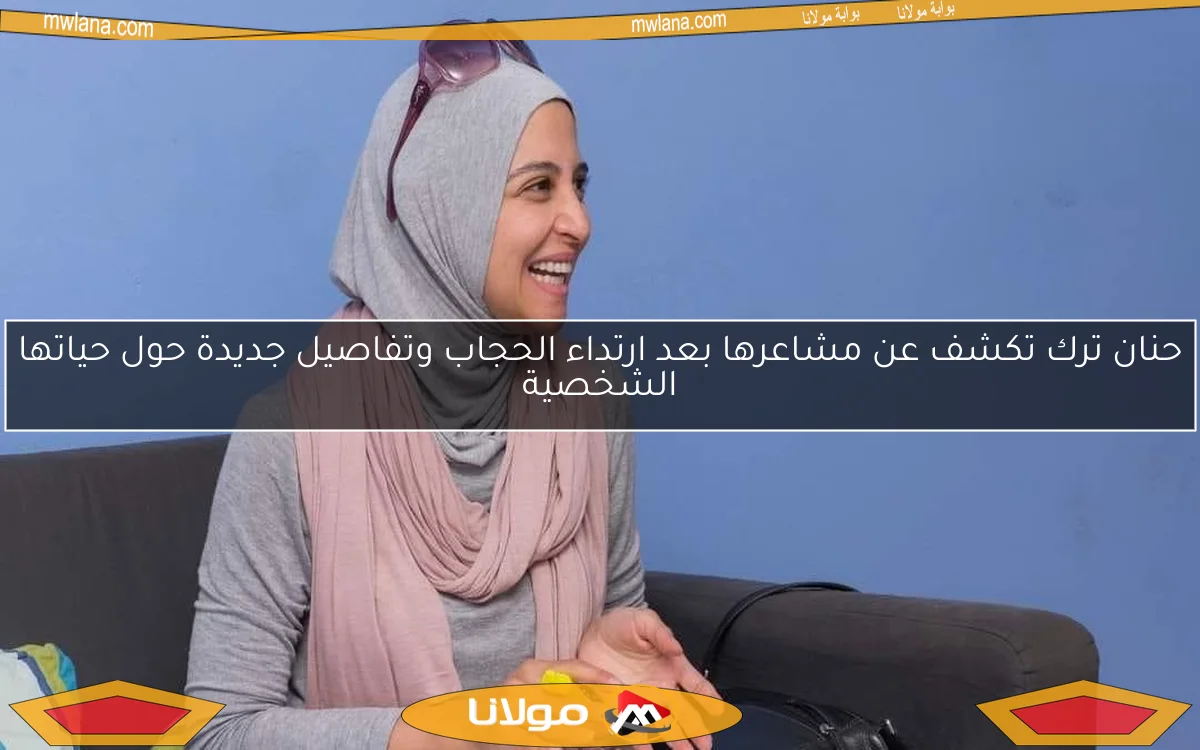 حنان ترك تكشف عن مشاعرها بعد ارتداء الحجاب وتفاصيل جديدة حول حياتها الشخصية
