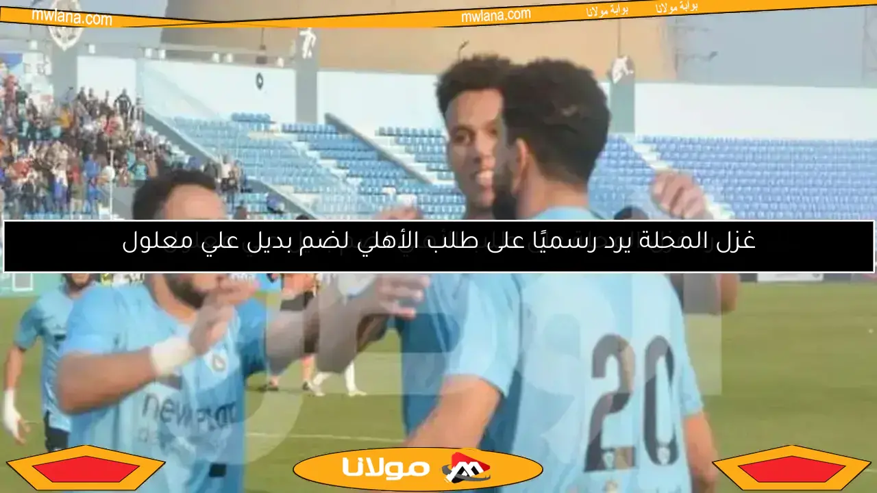 غزل المحلة يرد رسميًا على طلب الأهلي لضم بديل علي معلول