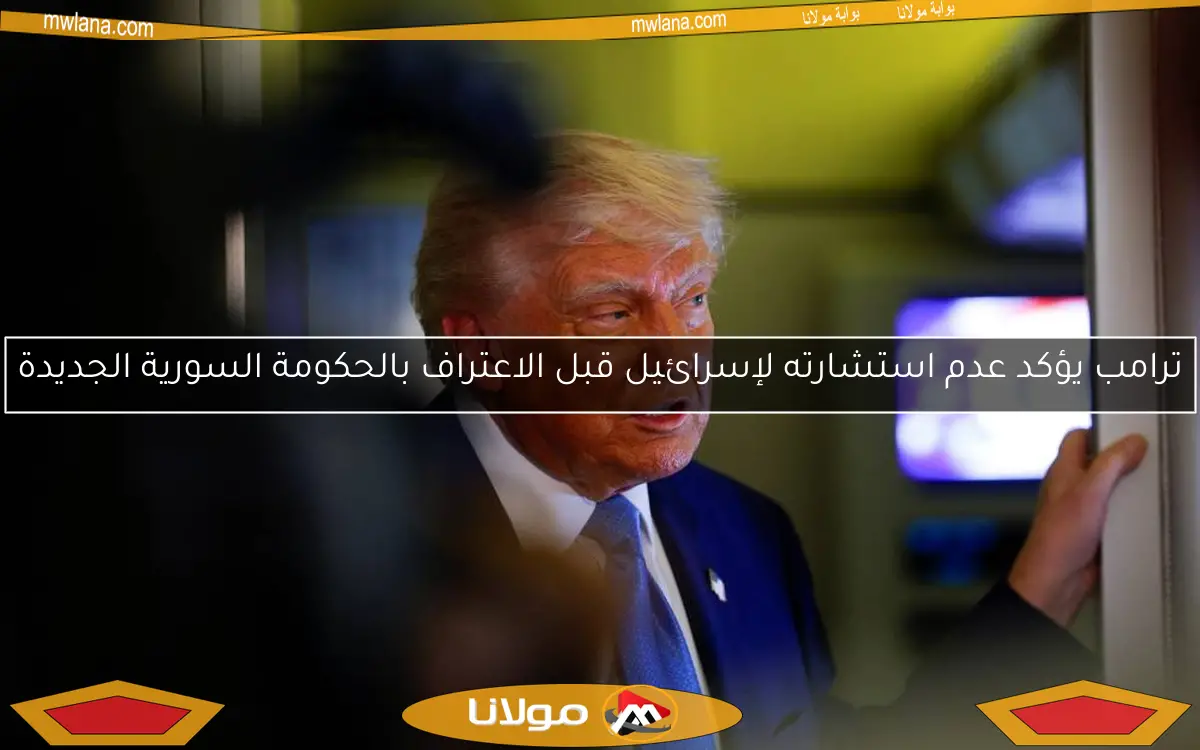ترامب يؤكد عدم استشارته لإسرائيل قبل الاعتراف بالحكومة السورية الجديدة