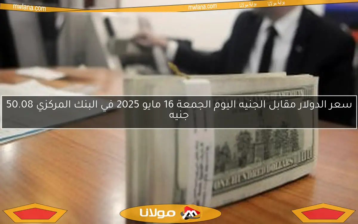 سعر الدولار مقابل الجنيه اليوم الجمعة 16 مايو 2025 في البنك المركزي 50.08 جنيه