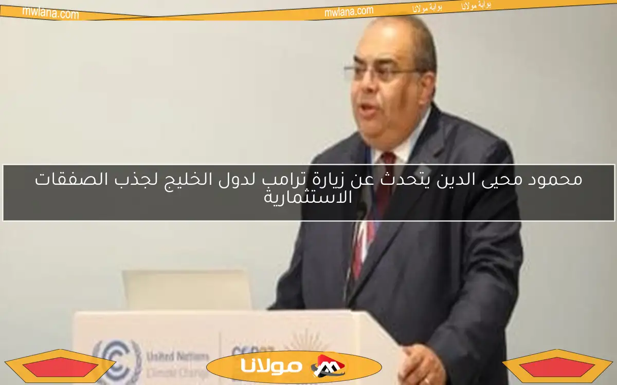 محمود محيى الدين يتحدث عن زيارة ترامب لدول الخليج لجذب الصفقات الاستثمارية