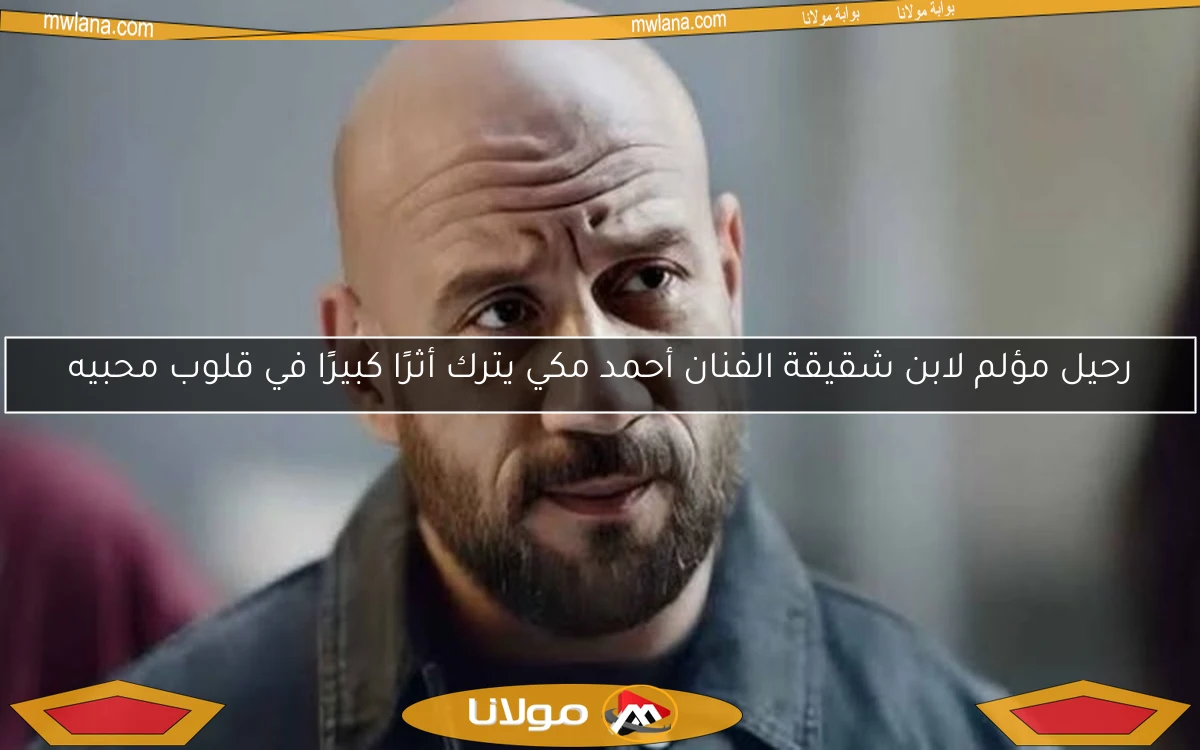 رحيل مؤلم لابن شقيقة الفنان أحمد مكي يترك أثرًا كبيرًا في قلوب محبيه