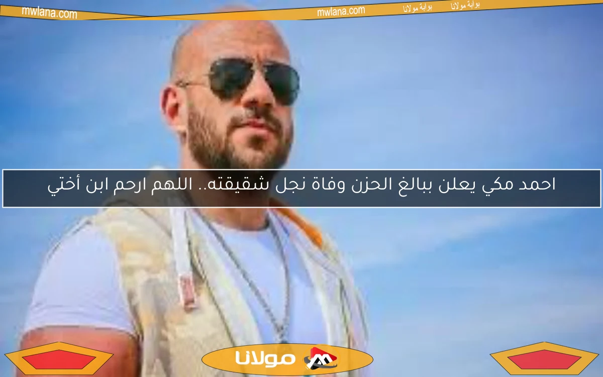 احمد مكي يعلن ببالغ الحزن وفاة نجل شقيقته.. اللهم ارحم ابن أختي