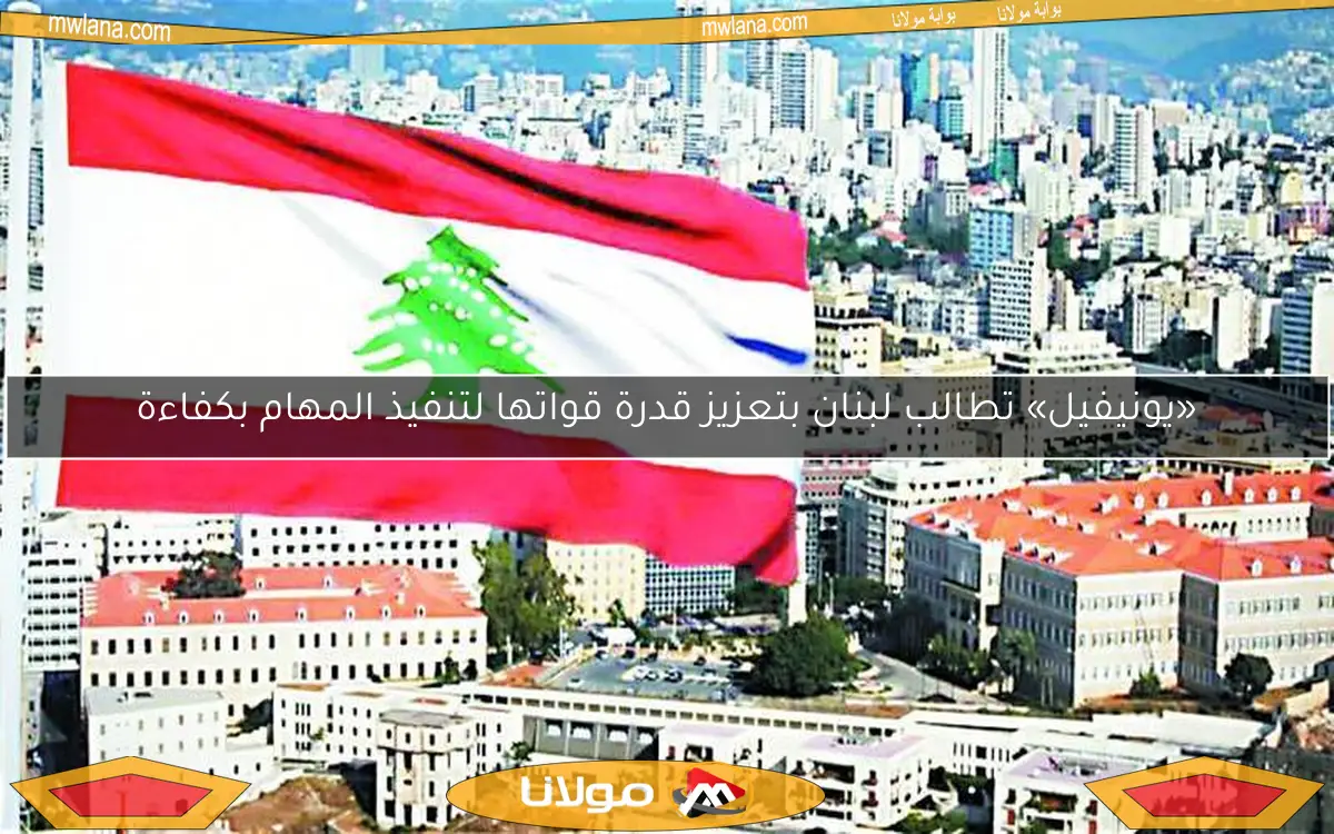 «يونيفيل» تطالب لبنان بتعزيز قدرة قواتها لتنفيذ المهام بكفاءة