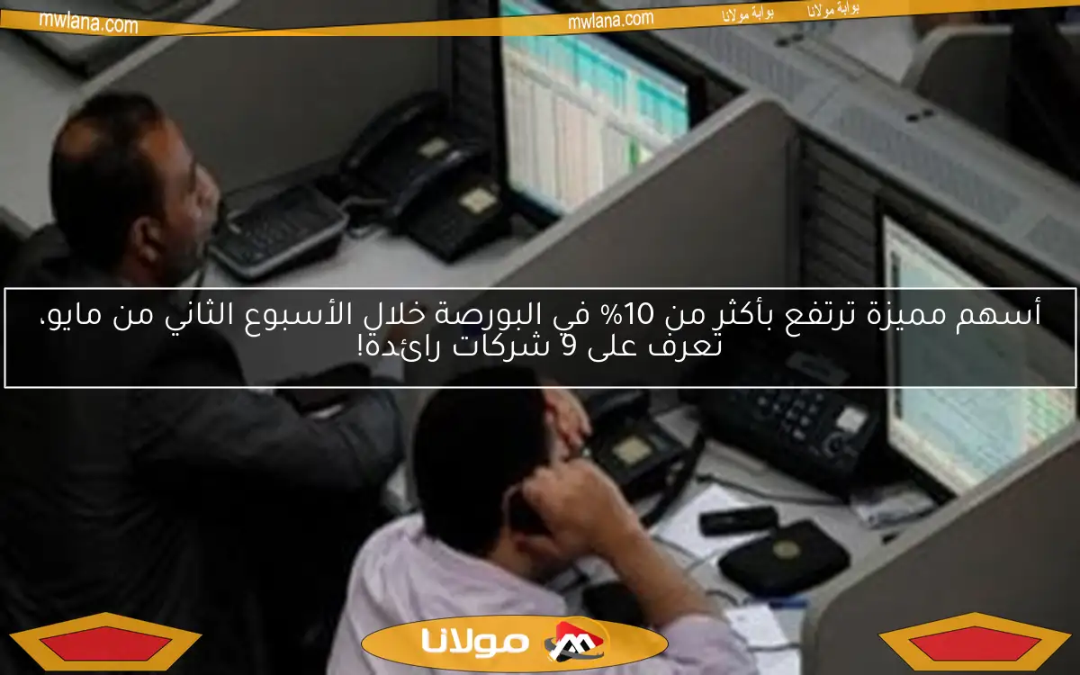 أسهم مميزة ترتفع بأكثر من 10% في البورصة خلال الأسبوع الثاني من مايو، تعرف على 9 شركات رائدة!
