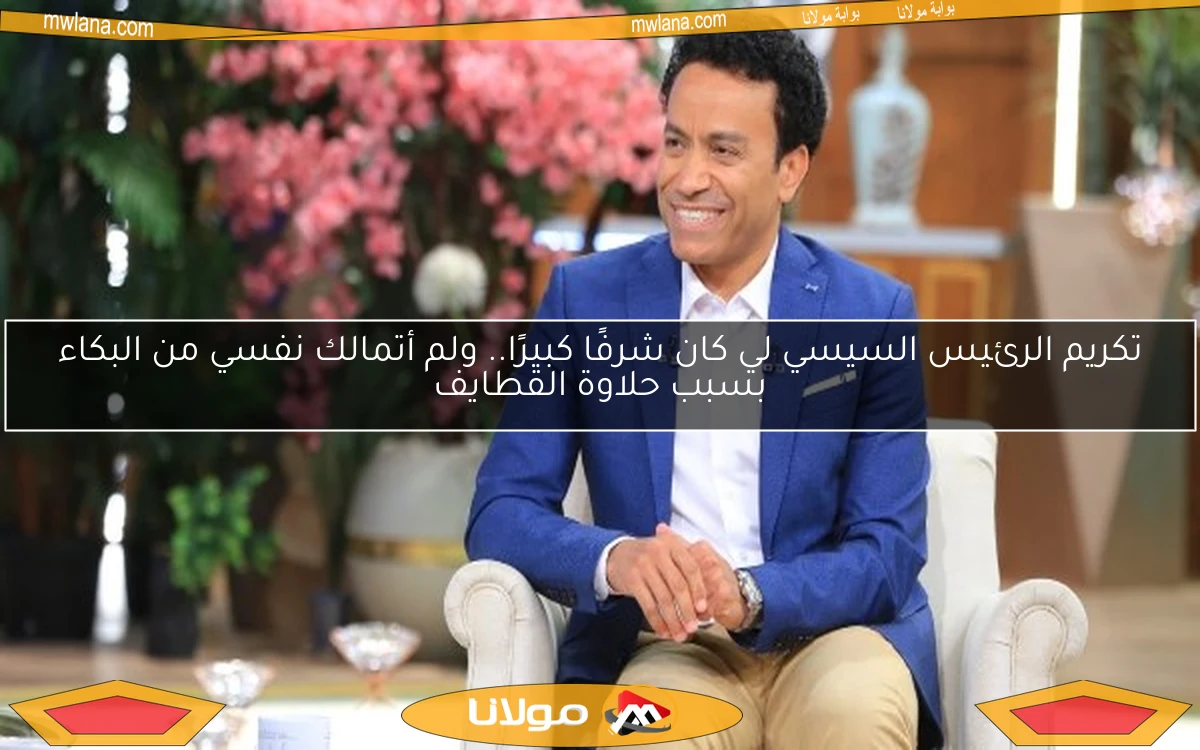 تكريم الرئيس السيسي لي كان شرفًا كبيرًا.. ولم أتمالك نفسي من البكاء بسبب حلاوة القطايف