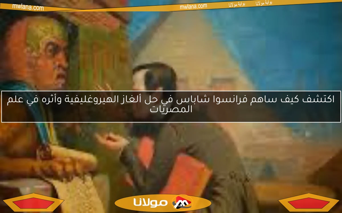 اكتشف كيف ساهم فرانسوا شاباس في حل ألغاز الهيروغليفية وأثره في علم المصريات