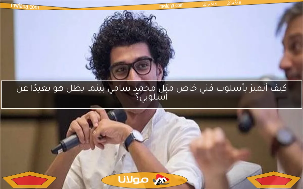 كيف أتميز بأسلوب فني خاص مثل محمد سامي بينما يظل هو بعيدًا عن أسلوبي؟