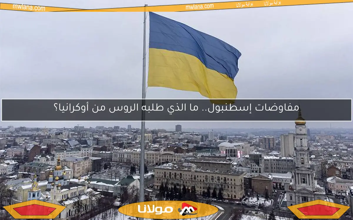 مفاوضات إسطنبول.. ما الذي طلبه الروس من أوكرانيا؟