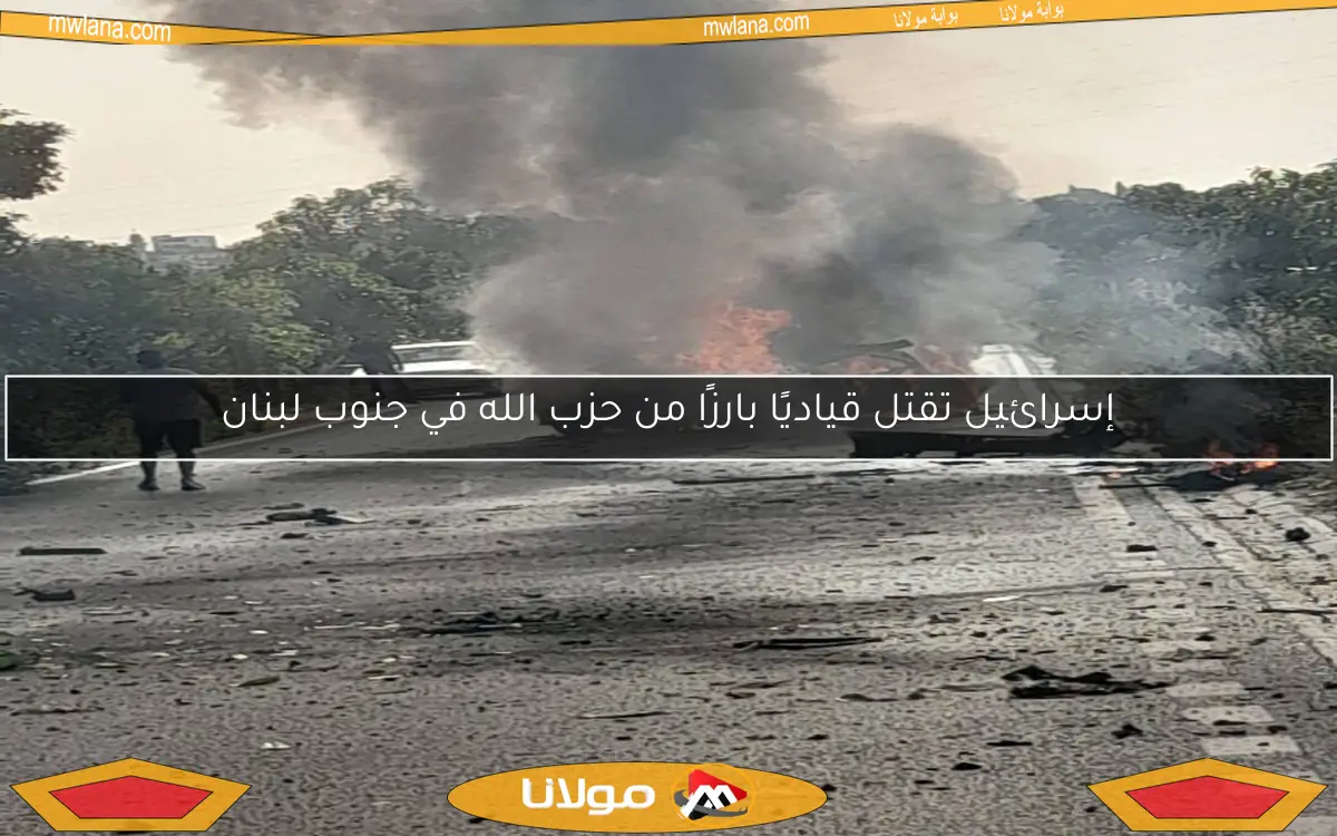 إسرائيل تقتل قياديًا بارزًا من حزب الله في جنوب لبنان