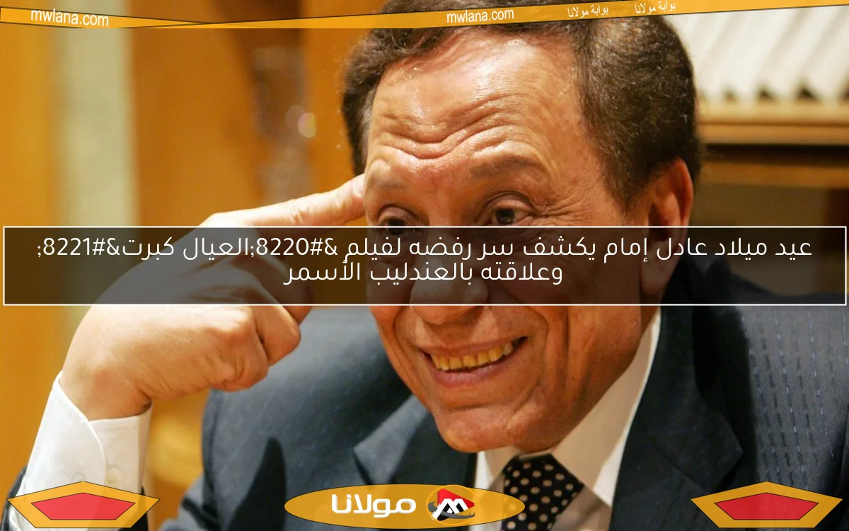 عيد ميلاد عادل إمام يكشف سر رفضه لفيلم “العيال كبرت” وعلاقته بالعندليب الأسمر