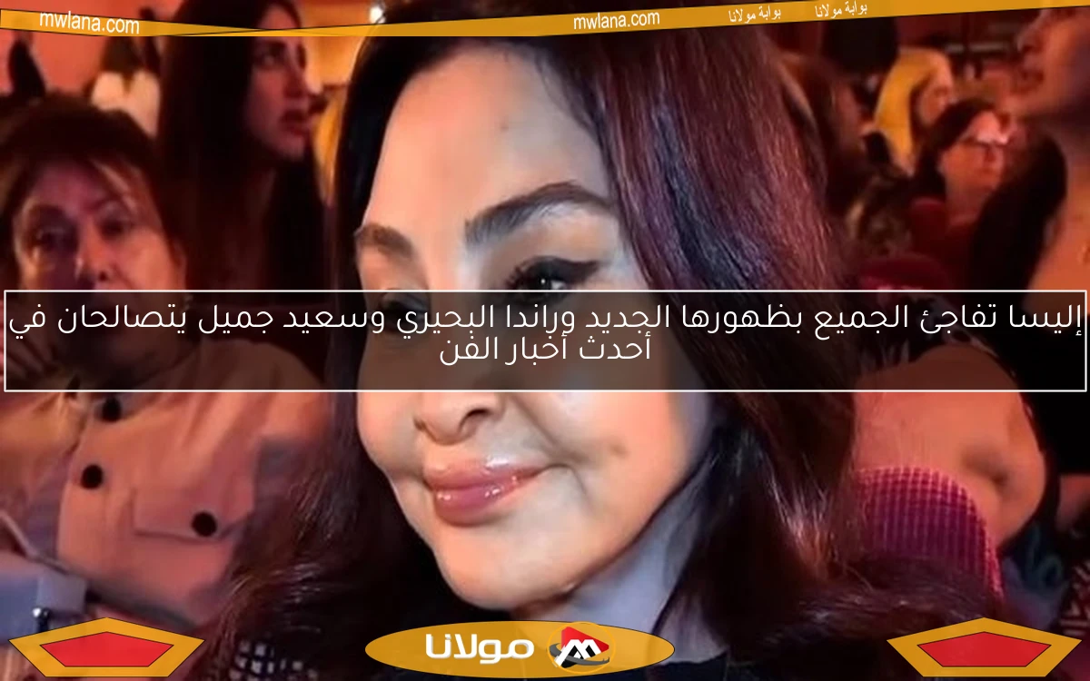 إليسا تفاجئ الجميع بظهورها الجديد وراندا البحيري وسعيد جميل يتصالحان في أحدث أخبار الفن