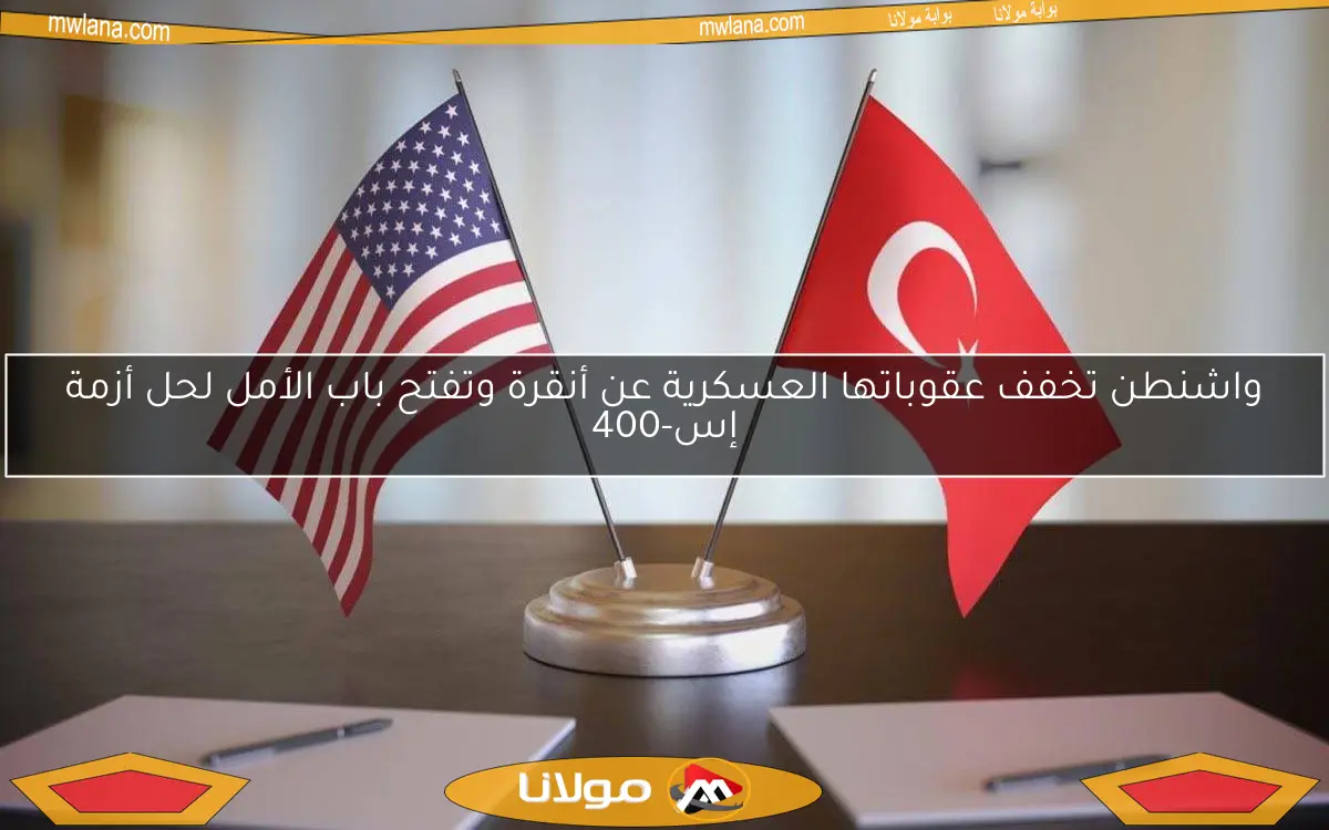 واشنطن تخفف عقوباتها العسكرية عن أنقرة وتفتح باب الأمل لحل أزمة إس-400