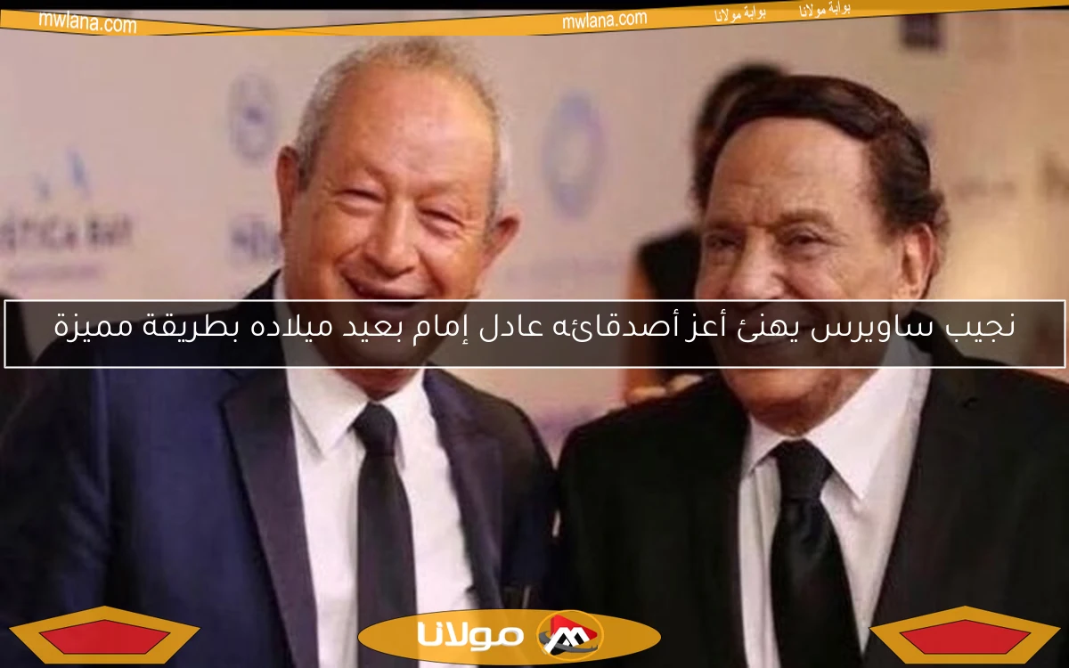 نجيب ساويرس يهنئ أعز أصدقائه عادل إمام بعيد ميلاده بطريقة مميزة