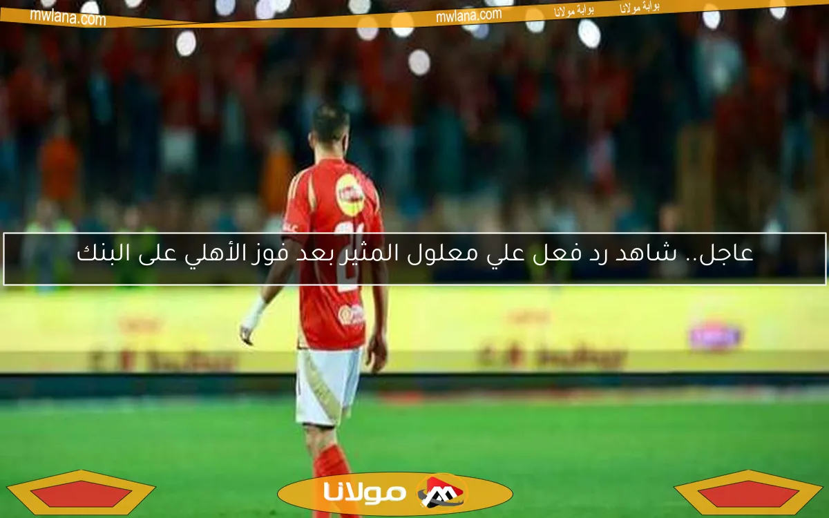 عاجل.. شاهد رد فعل علي معلول المثير بعد فوز الأهلي على البنك