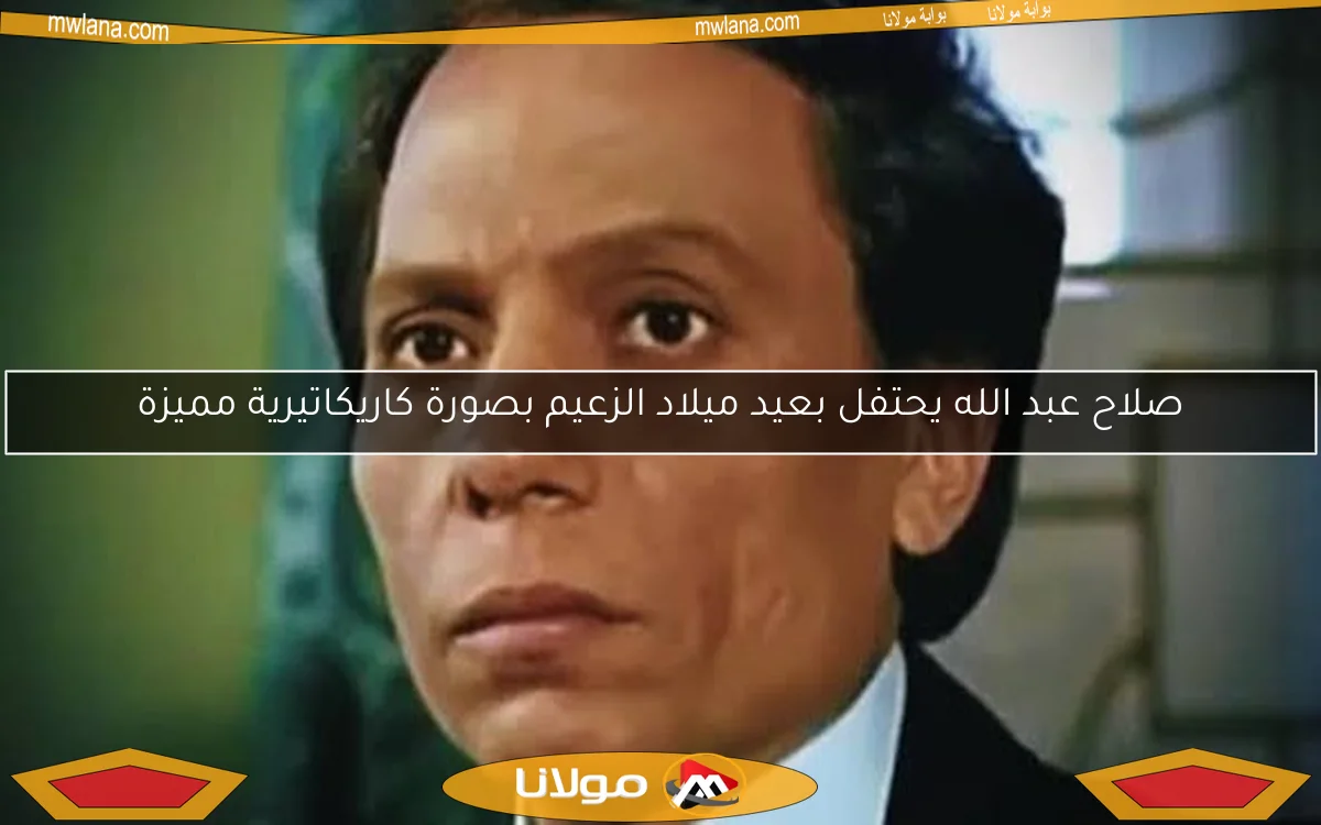 صلاح عبد الله يحتفل بعيد ميلاد الزعيم بصورة كاريكاتيرية مميزة
