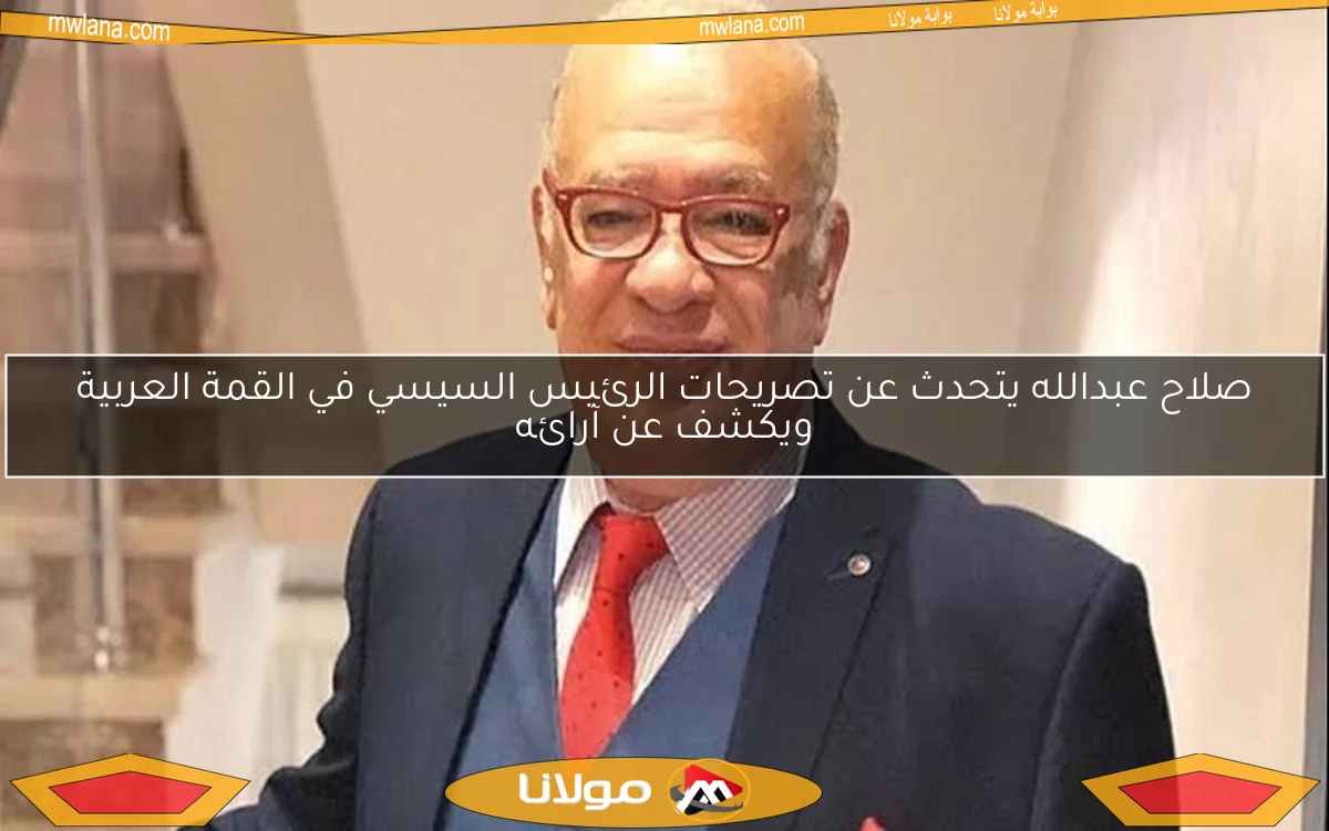 صلاح عبدالله يتحدث عن تصريحات الرئيس السيسي في القمة العربية ويكشف عن آرائه