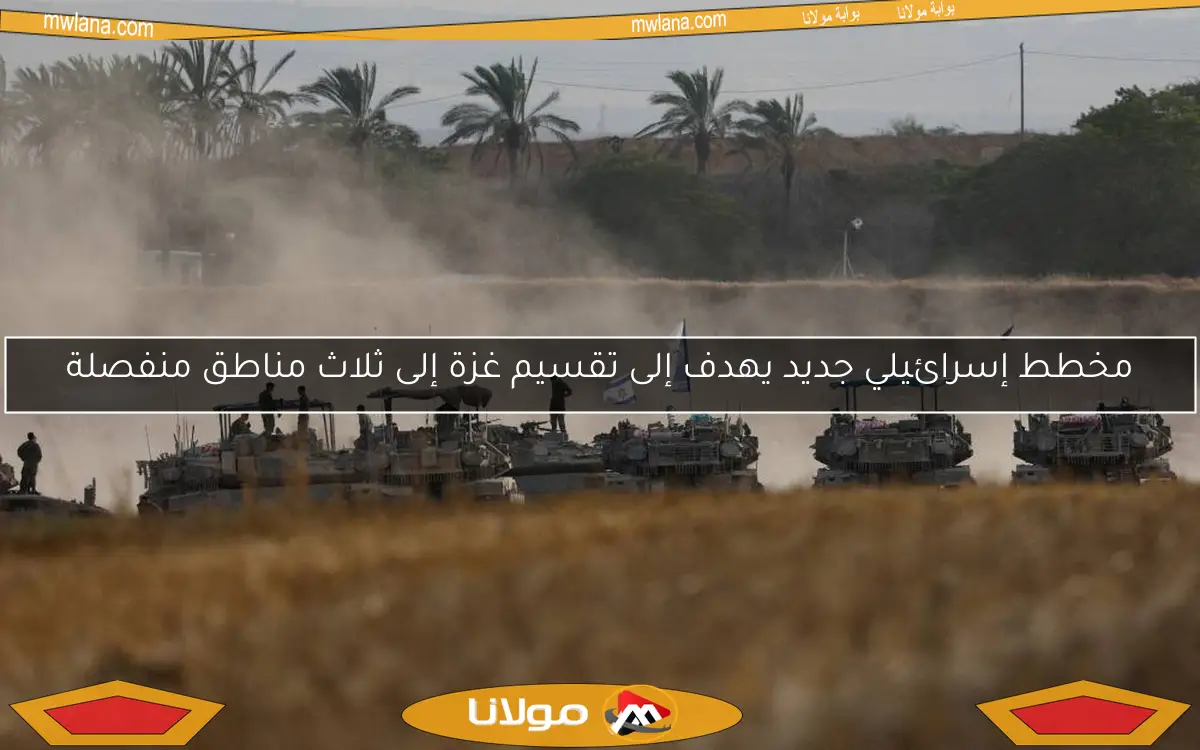 مخطط إسرائيلي جديد يهدف إلى تقسيم غزة إلى ثلاث مناطق منفصلة
