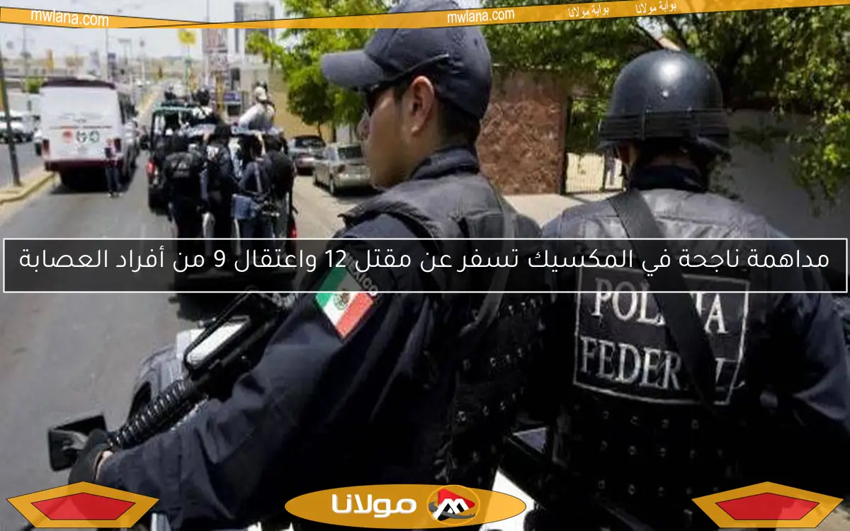 مداهمة ناجحة في المكسيك تسفر عن مقتل 12 واعتقال 9 من أفراد العصابة
