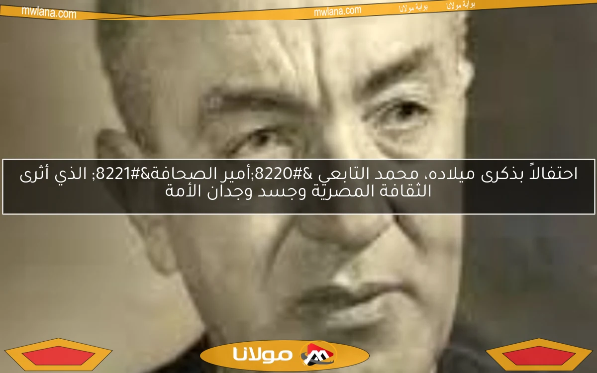 احتفالاً بذكرى ميلاده، محمد التابعي “أمير الصحافة” الذي أثرى الثقافة المصرية وجسد وجدان الأمة