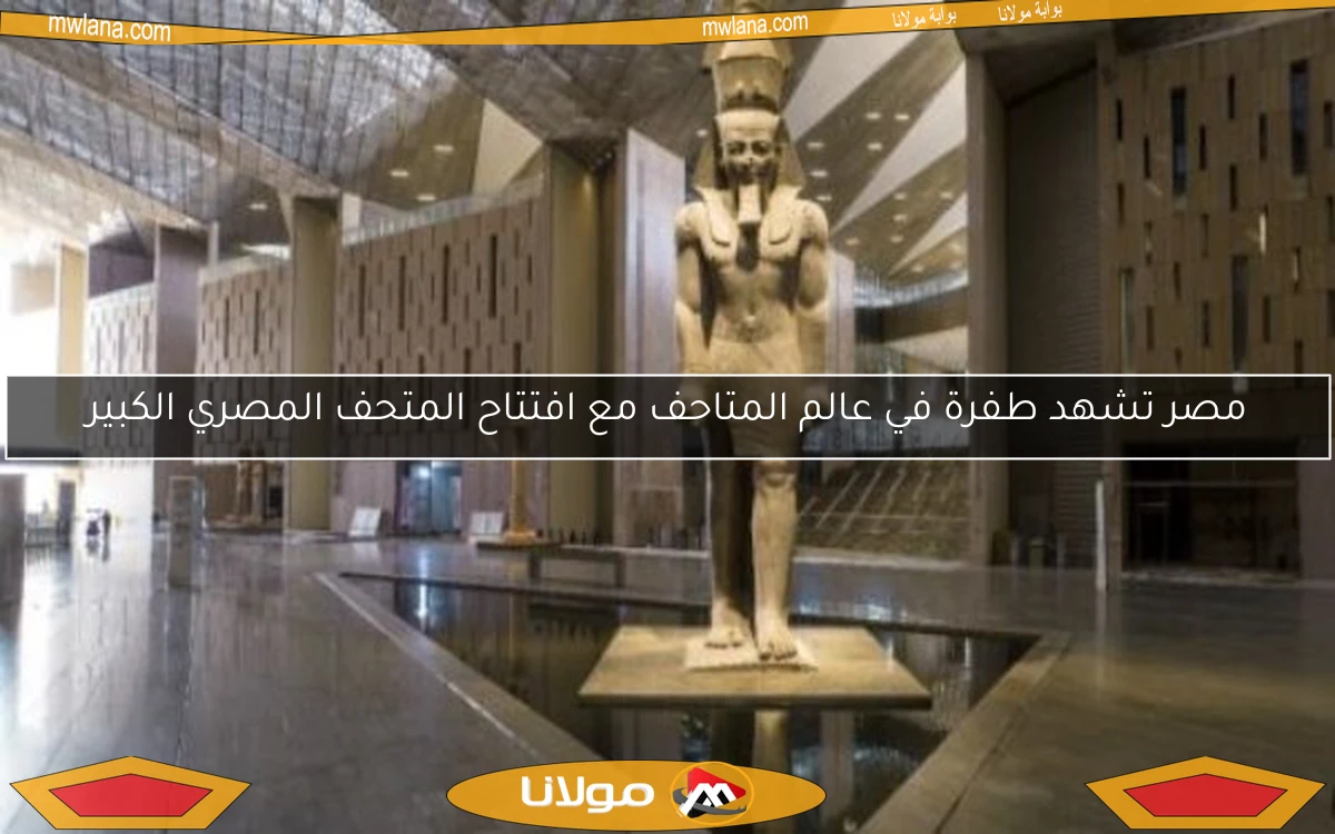 مصر تشهد طفرة في عالم المتاحف مع افتتاح المتحف المصري الكبير