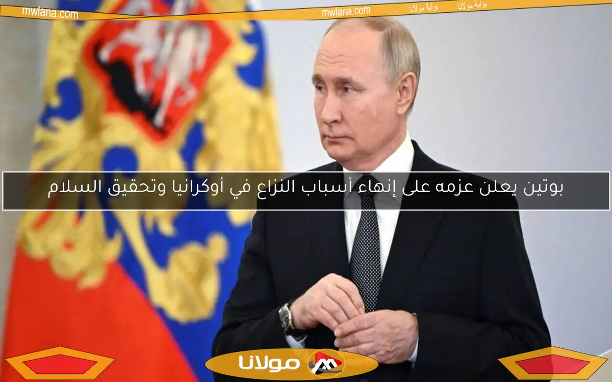 بوتين يعلن عزمه على إنهاء أسباب النزاع في أوكرانيا وتحقيق السلام