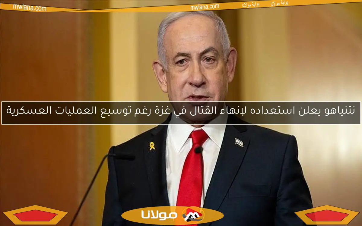 نتنياهو يعلن استعداده لإنهاء القتال في غزة رغم توسيع العمليات العسكرية