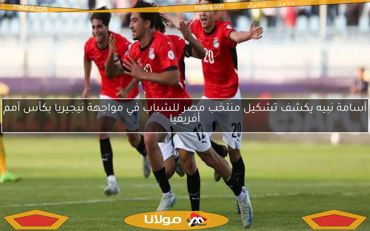 أسامة نبيه يكشف تشكيل منتخب مصر للشباب في مواجهة نيجيريا بكأس أمم أفريقيا