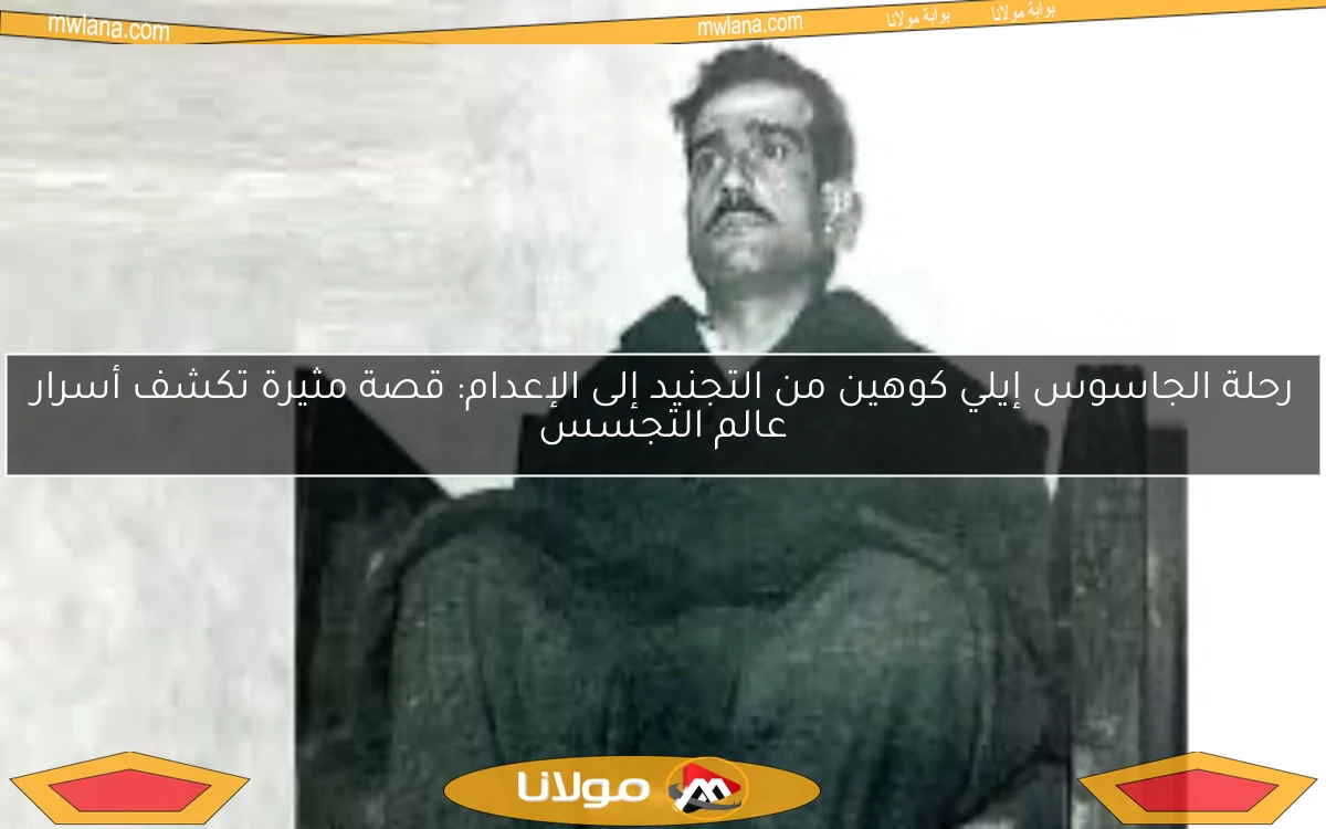 رحلة الجاسوس إيلي كوهين من التجنيد إلى الإعدام: قصة مثيرة تكشف أسرار عالم التجسس