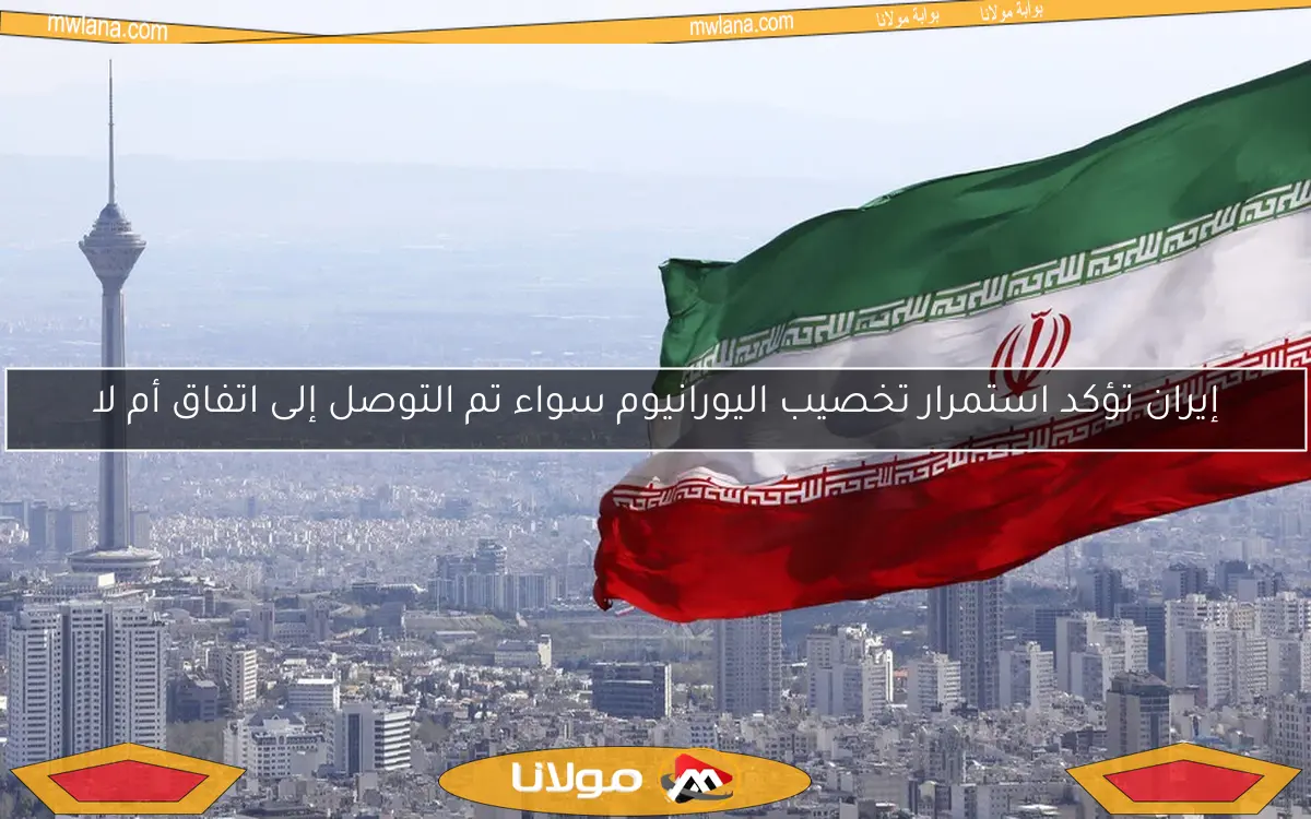 إيران تؤكد استمرار تخصيب اليورانيوم سواء تم التوصل إلى اتفاق أم لا